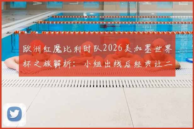 欧洲红魔比利时队2026美加墨世界杯之旅解析：小组出线后经典让二追三，1_8决赛上演正义之战