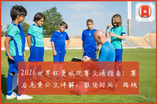 2026世界杯费城观赛交通指南：赛后免费公交详解，散场时间、路线及球迷回家攻略