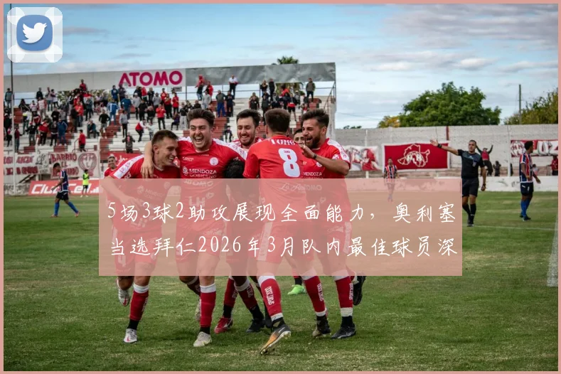 5场3球2助攻展现全面能力，奥利塞当选拜仁2026年3月队内最佳球员深度解析