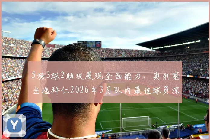 5场3球2助攻展现全面能力,奥利塞当选拜仁2026年3月队内最佳球员深度解析