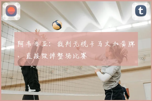 阿韦洛亚:裁判无视卡马文加黄牌,直接毁掉整场比赛