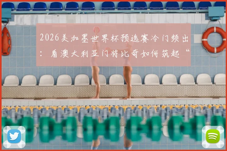 2026美加墨世界杯预选赛冷门频出:看澳大利亚门将比奇如何筑起“叹息之墙”,单场8次扑救零封土耳其全明星