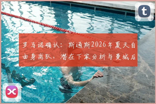 罗马诺确认:斯通斯2026年夏天自由身离队,潜在下家分析与曼城后防变动前瞻