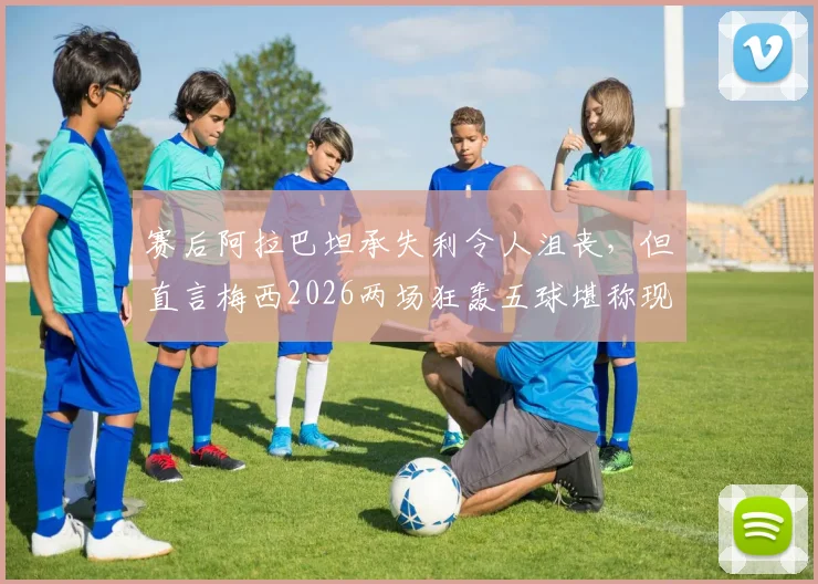 赛后阿拉巴坦承失利令人沮丧,但直言梅西2026两场狂轰五球堪称现象级表现