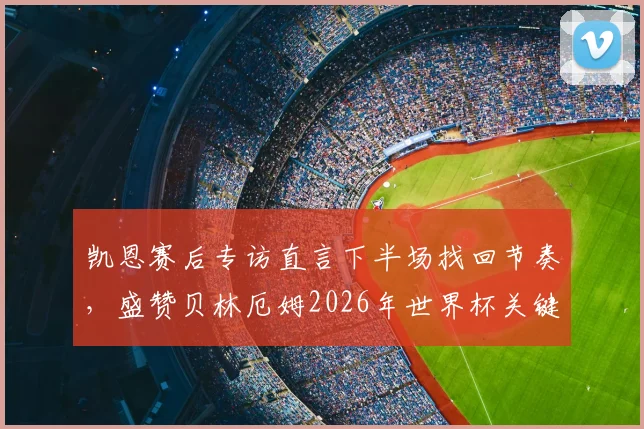 凯恩赛后专访直言下半场找回节奏,盛赞贝林厄姆2026年世界杯关键进球定乾坤