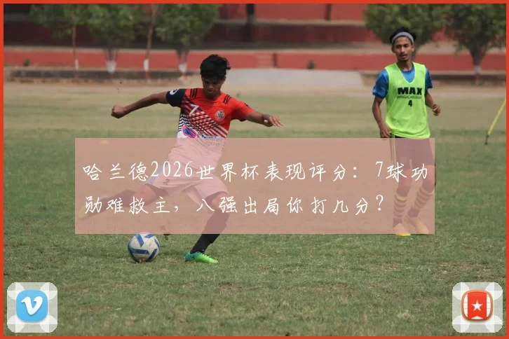 哈兰德2026世界杯表现评分：7球功勋难救主，八强出局你打几分？