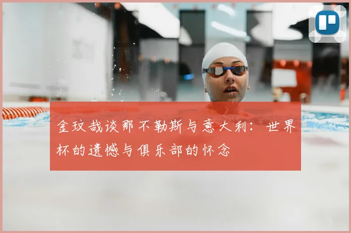 金玟哉谈那不勒斯与意大利:世界杯的遗憾与俱乐部的怀念