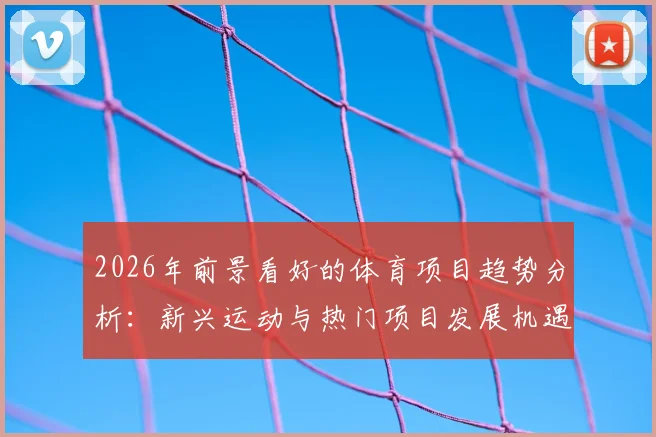 2026年前景看好的体育项目趋势分析:新兴运动与热门项目发展机遇深度解读
