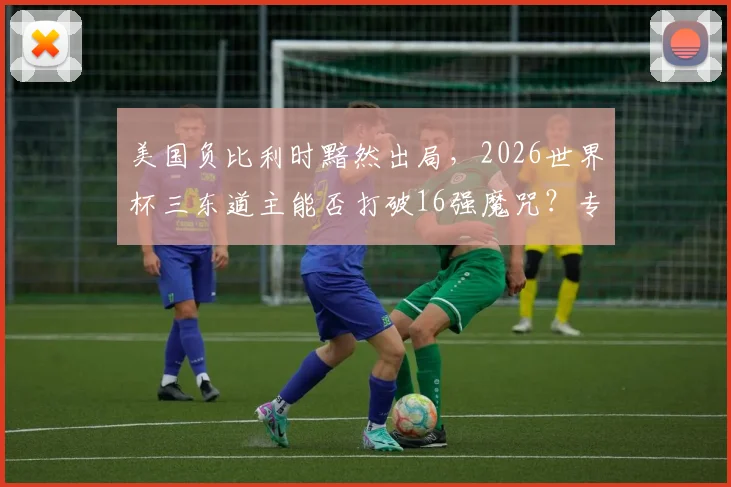 美国负比利时黯然出局，2026世界杯三东道主能否打破16强魔咒？专业战术复盘与前景展望