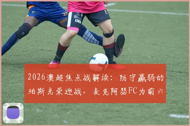 2026澳超焦点战解读:防守羸弱的珀斯光荣迎战,麦克阿瑟FC为前六席位全力出击