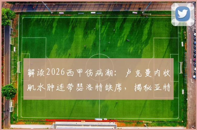 解读2026西甲伤病潮：卢克曼内收肌水肿连带瑟洛特缺席，揭秘亚特兰大未来两场战术如何调整