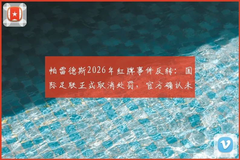 帕雷德斯2026年红牌事件反转：国际足联正式取消处罚，官方确认未受纪律处分影响解读