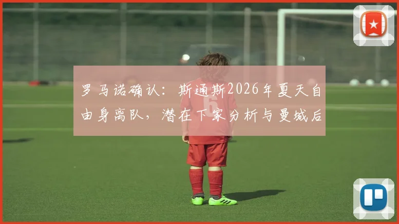 罗马诺确认：斯通斯2026年夏天自由身离队，潜在下家分析与曼城后防变动前瞻
