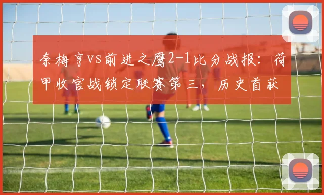 奈梅亨vs前进之鹰2-1比分战报:荷甲收官战锁定联赛第三,历史首获欧冠资格赛席位分析