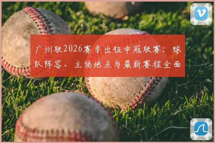 广州联2026赛季出征中冠联赛：球队阵容、主场地点与最新赛程全面解读，俱乐部老板是谁也告诉你