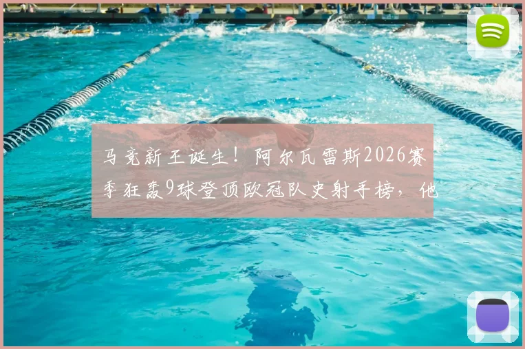 马竞新王诞生！阿尔瓦雷斯2026赛季狂轰9球登顶欧冠队史射手榜，他凭什么如此高效？