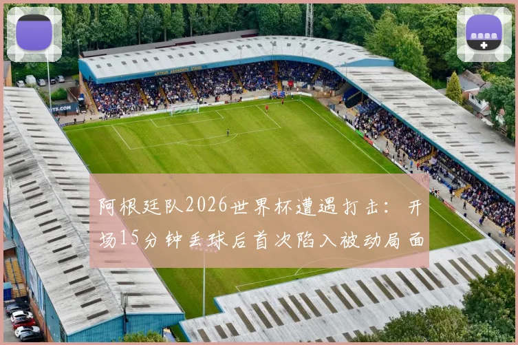阿根廷队2026世界杯遭遇打击：开场15分钟丢球后首次陷入被动局面，如何破局翻盘？