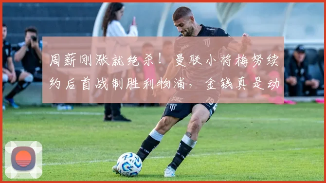 周薪刚涨就绝杀！曼联小将梅努续约后首战制胜利物浦，金钱真是动力？