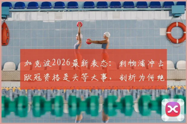加克波2026最新表态:利物浦冲击欧冠资格是头等大事,剖析为何绝不能小看切尔西