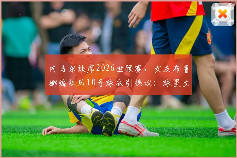 内马尔缺席2026世预赛,女友布鲁娜编织风10号球衣引热议:球星女友助威穿搭全解析