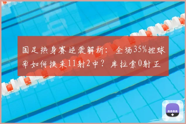 国足热身赛逆袭解析：全场35%控球率如何换来11射2中？库拉索0射正暴露哪些问题？