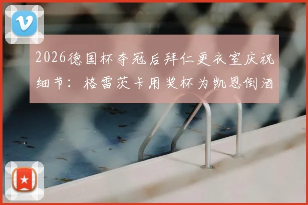 2026德国杯夺冠后拜仁更衣室庆祝细节：格雷茨卡用奖杯为凯恩倒酒名场面全回顾