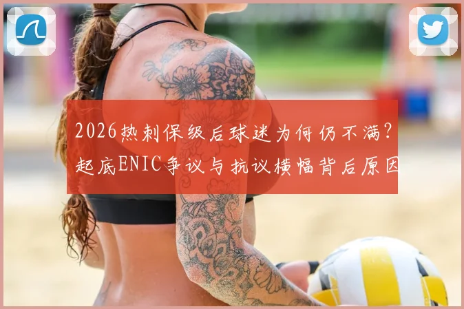 2026热刺保级后球迷为何仍不满？起底ENIC争议与抗议横幅背后原因，分析热刺球迷最新诉求